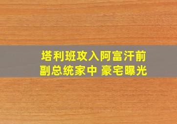 塔利班攻入阿富汗前副总统家中 豪宅曝光